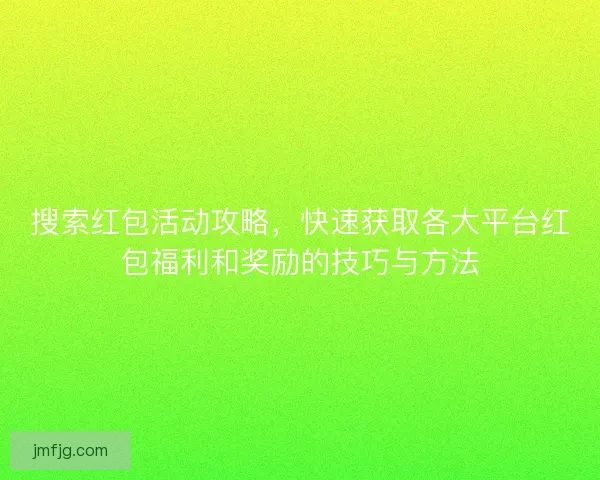 搜索红包活动攻略，快速获取各大平台红包福利和奖励的技巧与方法